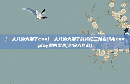 [一米八的大梨子cos]一米八的大梨子时崎狂三新春旗袍cosplay图片图集[约会大作战]