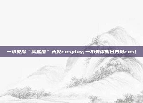 一小央泽“高练度”天火cosplay[一小央泽明日方舟cos]