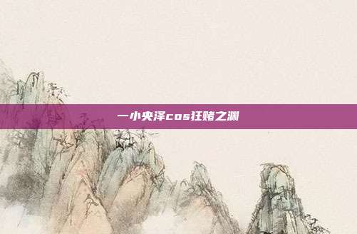 一小央泽cos狂赌之渊