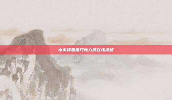 小央泽黑猫巧克力派在线视频