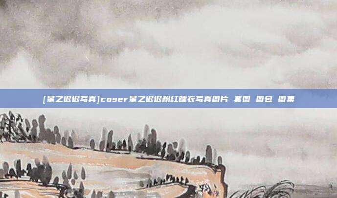 [星之迟迟写真]coser星之迟迟粉红睡衣写真图片 套图 图包 图集