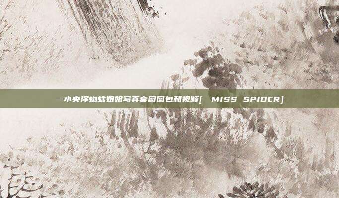 一小央泽蜘蛛姐姐写真套图图包和视频[クモMISS SPIDER]