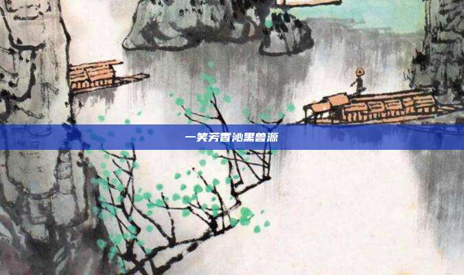 一笑芳香沁黑兽源