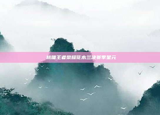 桜桃喵王者荣耀花木兰决赛季星元