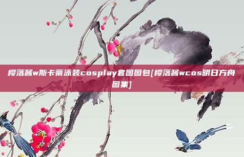 樱落酱w斯卡蒂泳装cosplay套图图包[樱落酱wcos明日方舟图集]