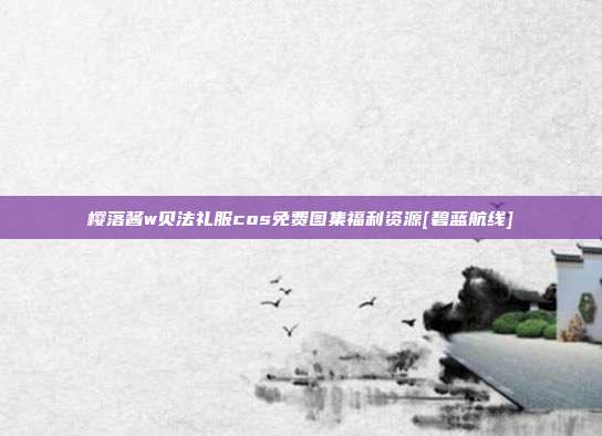 樱落酱w贝法礼服cos免费图集福利资源[碧蓝航线]