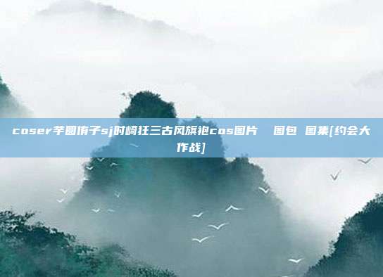 coser芋圆侑子sj时崎狂三古风旗袍cos图片  图包 图集[约会大作战]