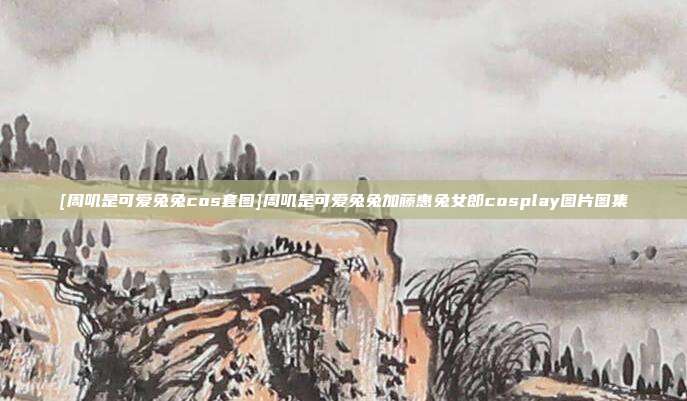 [周叽是可爱兔兔cos套图]周叽是可爱兔兔加藤惠兔女郎cosplay图片图集