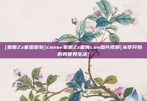 [晕崽Zz套图图包]coser晕崽Zz蕾姆cos图片视频[从零开始的异世界生活]