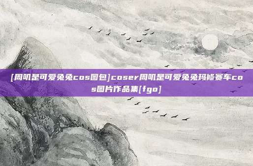 [周叽是可爱兔兔cos图包]coser周叽是可爱兔兔玛修赛车cos图片作品集[fgo]