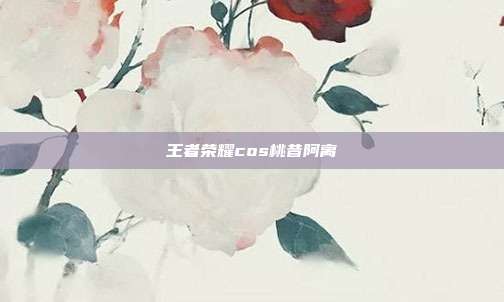 王者荣耀cos桃昔阿离