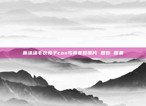蠢沫沫毛衣兔子cos写真套图图片 图包 图集