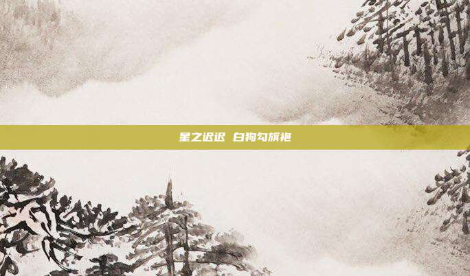 星之迟迟 白狗勾旗袍