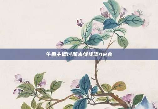 斗鱼主播过期米线线喵42套