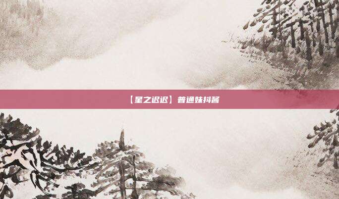 【星之迟迟】普通妹抖酱