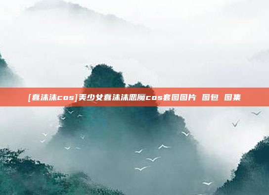 [蠢沫沫cos]美少女蠢沫沫恶魔cos套图图片 图包 图集