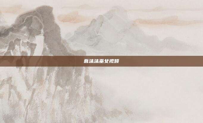 蠢沫沫巫女视频