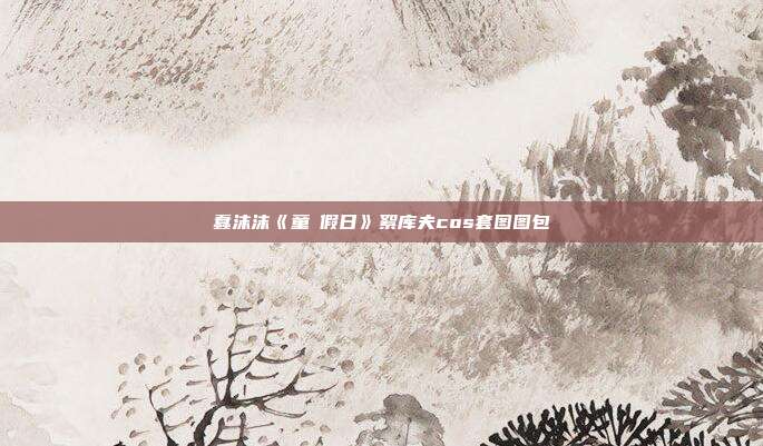 蠢沫沫《童の假日》絮库夫cos套图图包