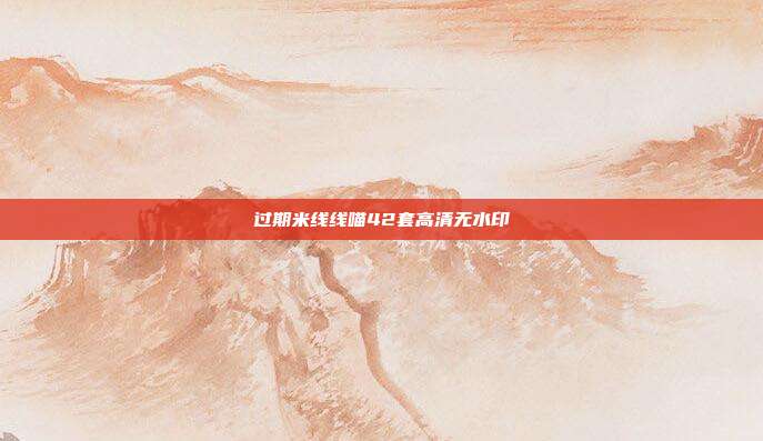 过期米线线喵42套高清无水印