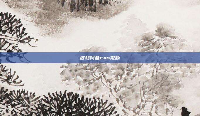 秋和柯基cos视频
