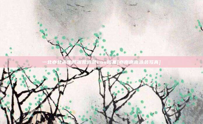 一北亦北杀生院祈荒泳装cos图集[亦南南南泳装写真]