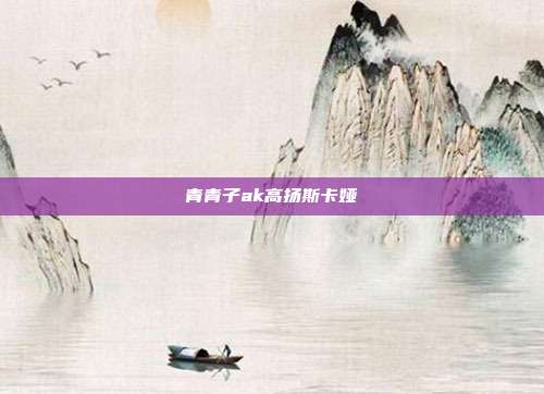 青青子ak高扬斯卡娅