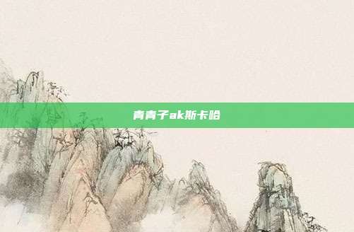 青青子ak斯卡哈