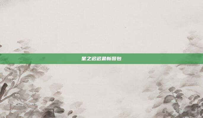 星之迟迟最新图包