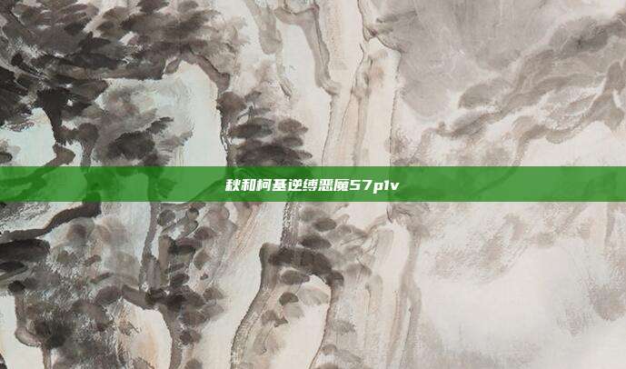 秋和柯基逆缚恶魔57p1v