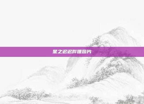 星之迟迟哔哩图片