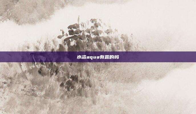 水淼aqua有露的吗