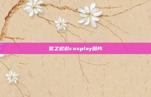 星之迟迟cosplay图片