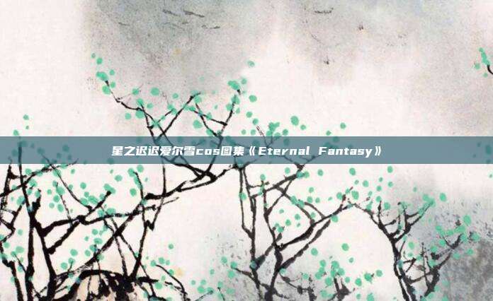 星之迟迟爱尔雪cos图集《Eternal Fantasy》