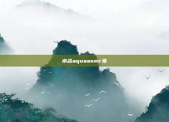 水淼aquaasmr兔