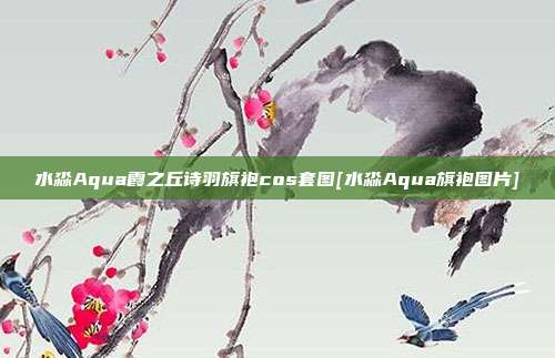 水淼Aqua霞之丘诗羽旗袍cos套图[水淼Aqua旗袍图片]