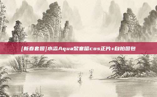 [新春套图]水淼Aqua黎塞留cos正片+自拍图包