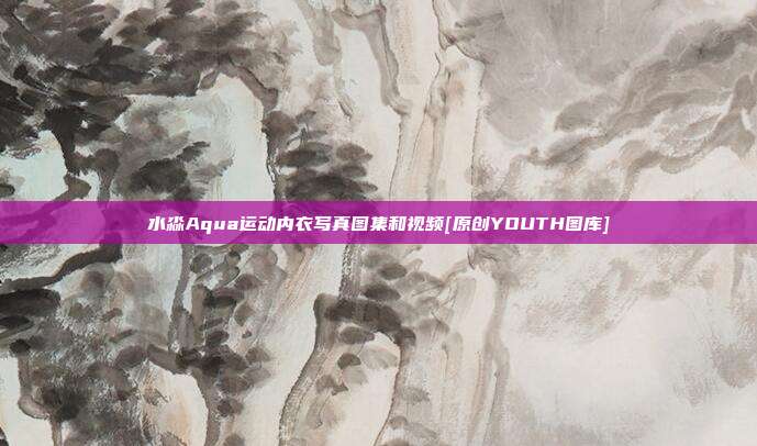 水淼Aqua运动内衣写真图集和视频[原创YOUTH图库]