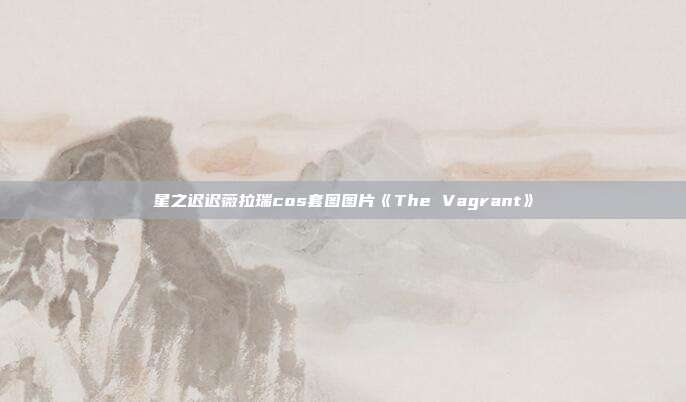 星之迟迟薇拉瑞cos套图图片《The Vagrant》