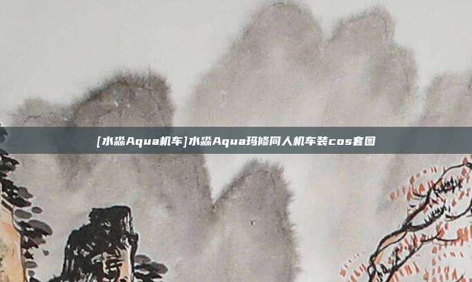 [水淼Aqua机车]水淼Aqua玛修同人机车装cos套图