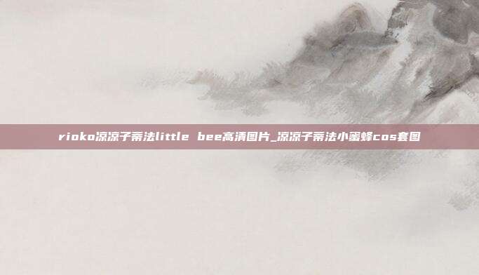 rioko凉凉子蒂法little bee高清图片_凉凉子蒂法小蜜蜂cos套图