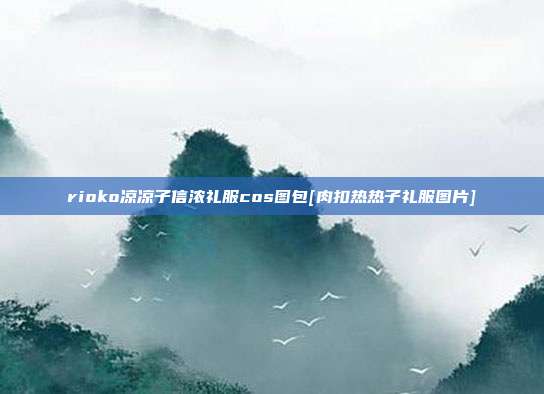 rioko凉凉子信浓礼服cos图包[肉扣热热子礼服图片]