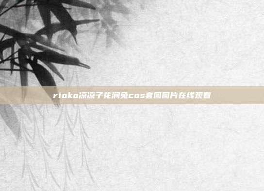 rioko凉凉子花涧兔cos套图图片在线观看