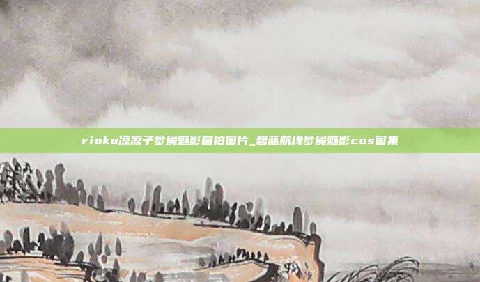 rioko凉凉子梦魇魅影自拍图片_碧蓝航线梦魇魅影cos图集