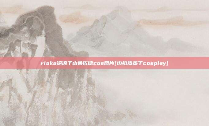 rioko凉凉子山鲁佐德cos图片[肉扣热热子cosplay]