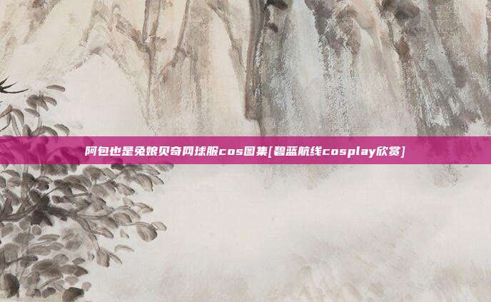 阿包也是兔娘贝奇网球服cos图集[碧蓝航线cosplay欣赏]