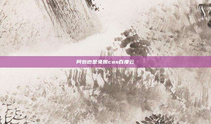 阿包也是兔娘cos百度云