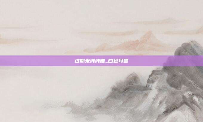过期米线线喵_白色耳兽