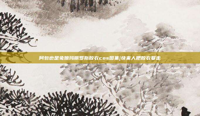 阿包也是兔娘玛丽罗斯胶衣cos图集|快来人把胶衣娶走