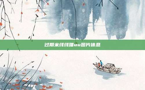 过期米线线喵uu图片休息