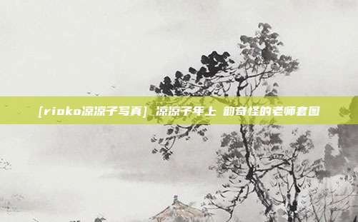 [rioko凉凉子写真] 凉凉子年上の韵奇怪的老师套图